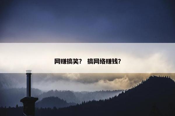 网赚搞笑？ 搞网络赚钱？