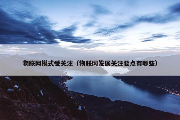 物联网模式受关注（物联网发展关注要点有哪些）