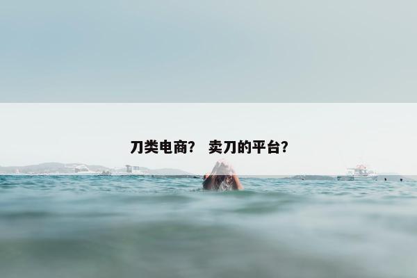刀类电商？ 卖刀的平台？