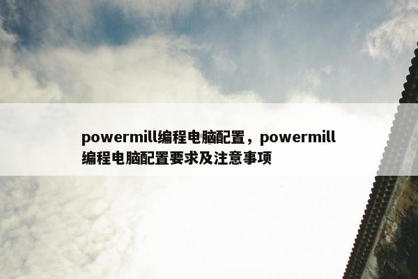 powermill编程电脑配置，powermill编程电脑配置要求及注意事项
