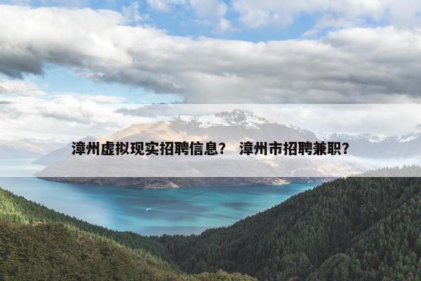 漳州虚拟现实招聘信息？ 漳州市招聘兼职？