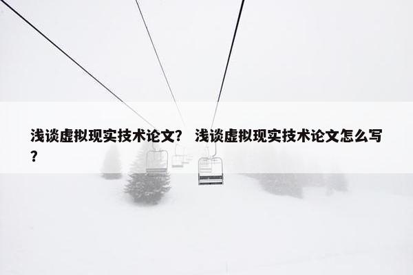浅谈虚拟现实技术论文？ 浅谈虚拟现实技术论文怎么写？