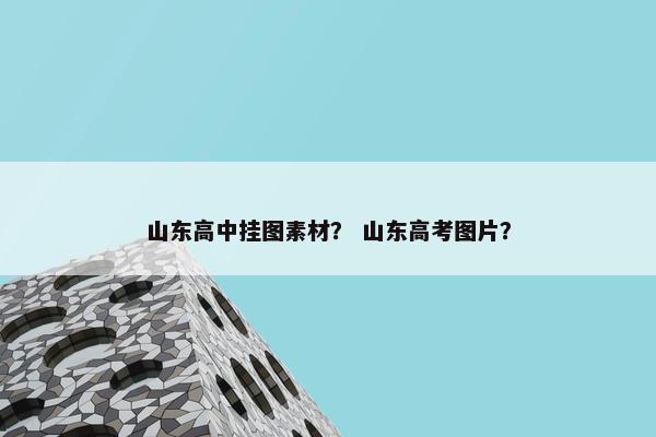 山东高中挂图素材？ 山东高考图片？