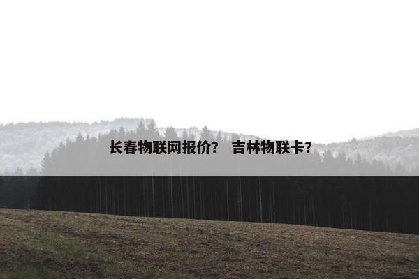 长春物联网报价？ 吉林物联卡？