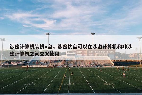 涉密计算机装机u盘，涉密优盘可以在涉密计算机和非涉密计算机之间交叉使用