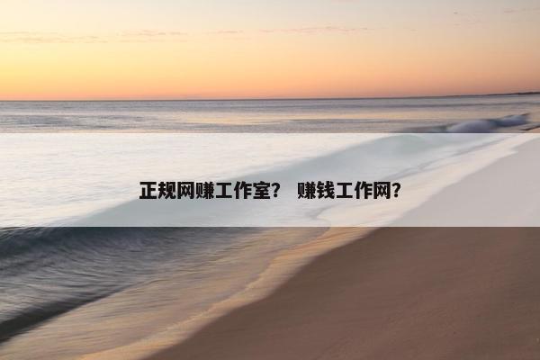正规网赚工作室？ 赚钱工作网？