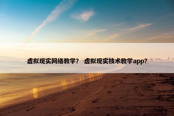 虚拟现实网络教学？ 虚拟现实技术教学app？