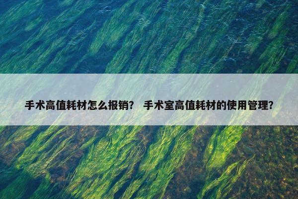 手术高值耗材怎么报销？ 手术室高值耗材的使用管理？
