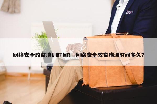 网络安全教育培训时间？ 网络安全教育培训时间多久？