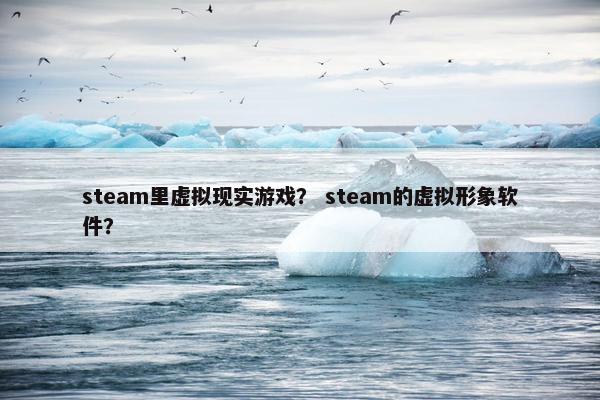 steam里虚拟现实游戏？ steam的虚拟形象软件？