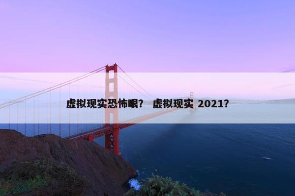 虚拟现实恐怖眼？ 虚拟现实 2021？