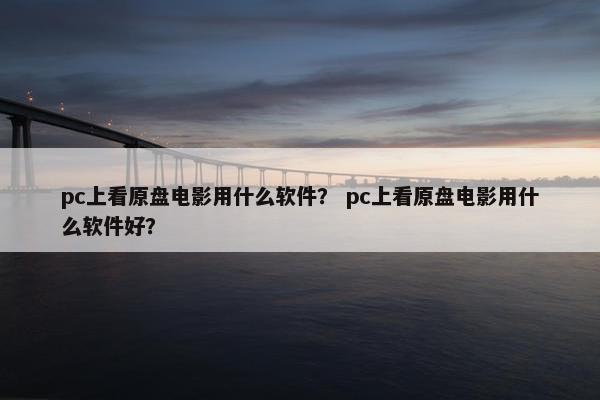 pc上看原盘电影用什么软件？ pc上看原盘电影用什么软件好？