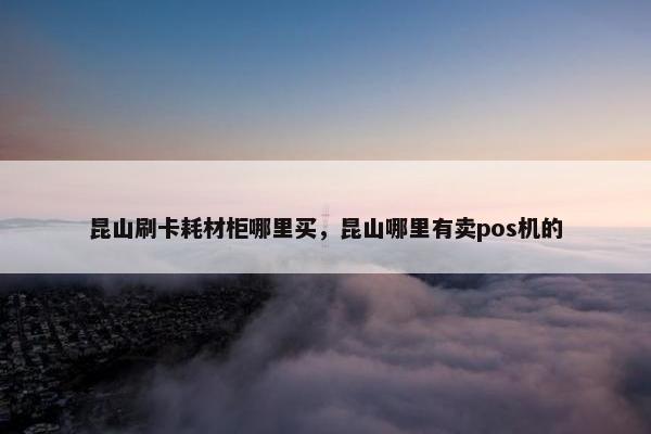 昆山刷卡耗材柜哪里买，昆山哪里有卖pos机的