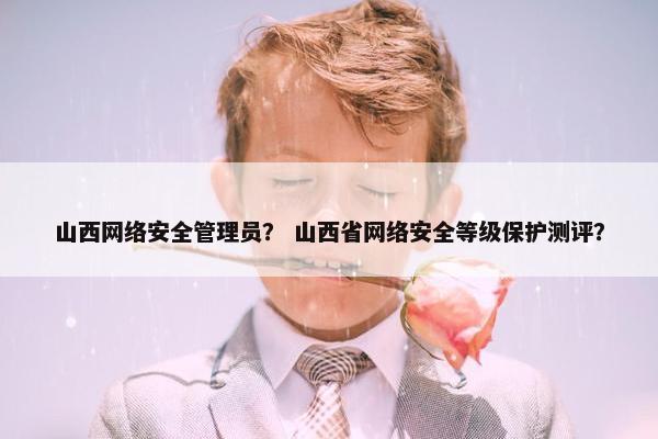 山西网络安全管理员？ 山西省网络安全等级保护测评？