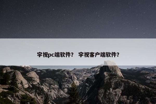 宇视pc端软件？ 宇视客户端软件？
