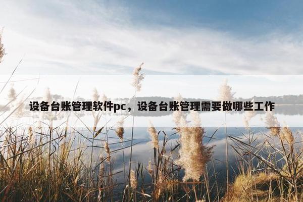 设备台账管理软件pc，设备台账管理需要做哪些工作
