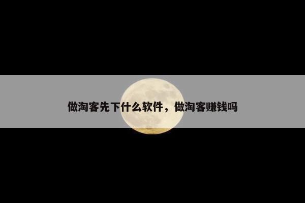 做淘客先下什么软件，做淘客赚钱吗