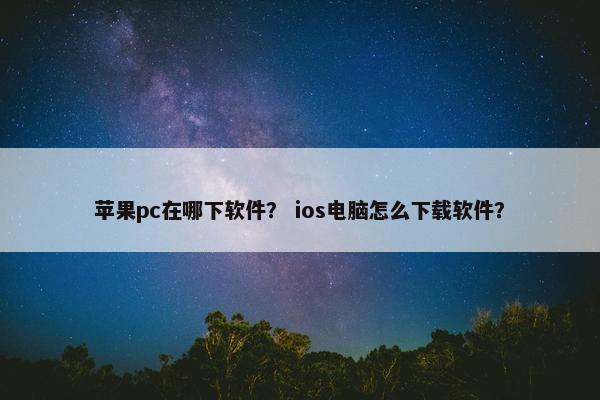 苹果pc在哪下软件？ ios电脑怎么下载软件？