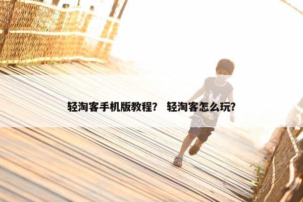 轻淘客手机版教程？ 轻淘客怎么玩？