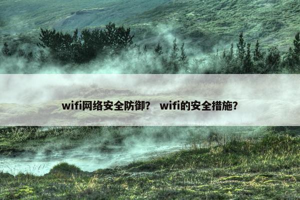 wifi网络安全防御？ wifi的安全措施？