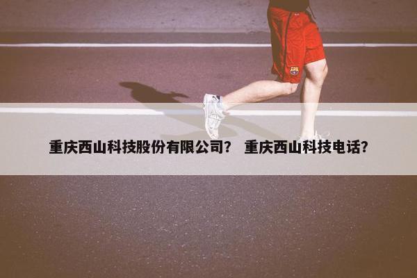 重庆西山科技股份有限公司？ 重庆西山科技电话？