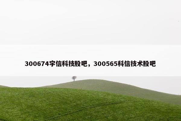 300674宇信科技股吧，300565科信技术股吧