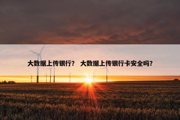 大数据上传银行？ 大数据上传银行卡安全吗？