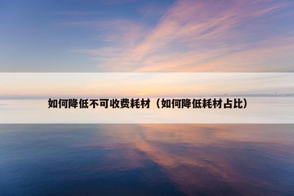 如何降低不可收费耗材（如何降低耗材占比）