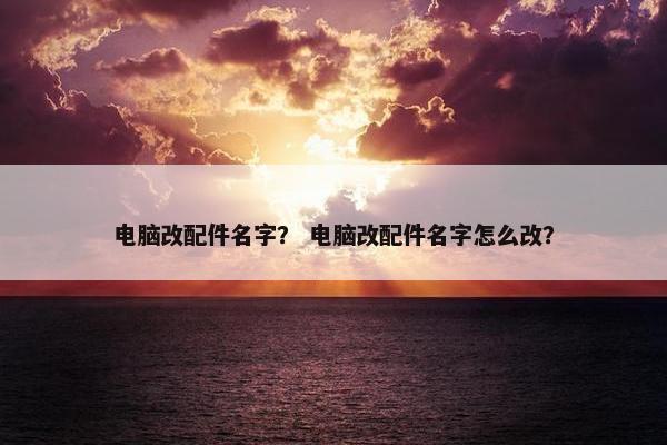 电脑改配件名字？ 电脑改配件名字怎么改？