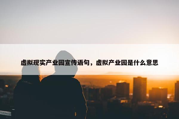 虚拟现实产业园宣传语句，虚拟产业园是什么意思