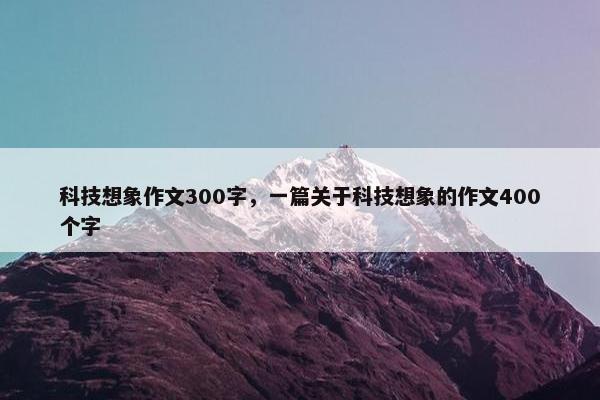 科技想象作文300字，一篇关于科技想象的作文400个字