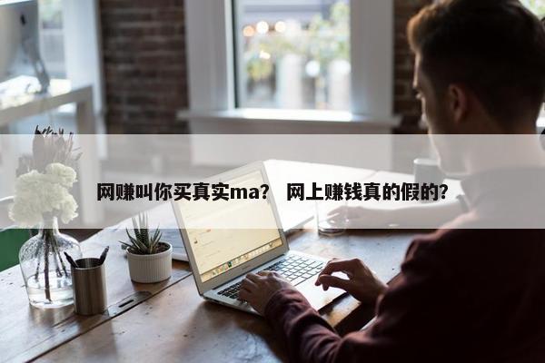 网赚叫你买真实ma？ 网上赚钱真的假的？