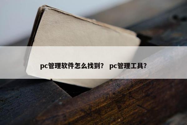 pc管理软件怎么找到？ pc管理工具？