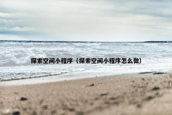探索空间小程序（探索空间小程序怎么做）