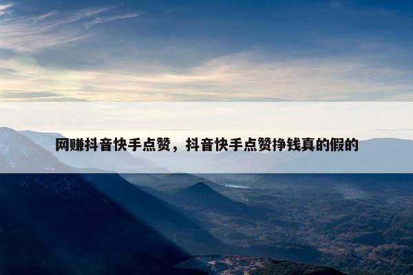 网赚抖音快手点赞，抖音快手点赞挣钱真的假的