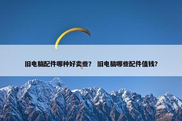 旧电脑配件哪种好卖些？ 旧电脑哪些配件值钱？