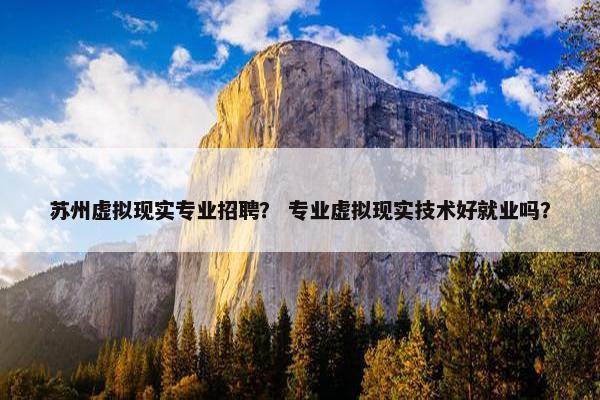 苏州虚拟现实专业招聘？ 专业虚拟现实技术好就业吗？
