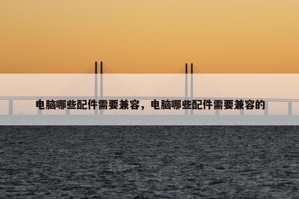 电脑哪些配件需要兼容，电脑哪些配件需要兼容的