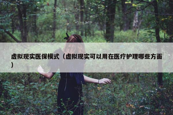 虚拟现实医保模式（虚拟现实可以用在医疗护理哪些方面）