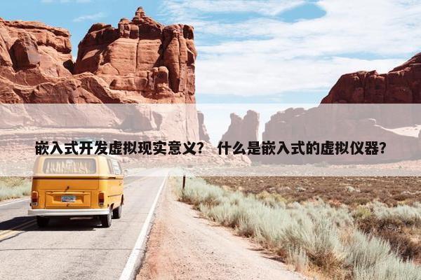 嵌入式开发虚拟现实意义？ 什么是嵌入式的虚拟仪器？