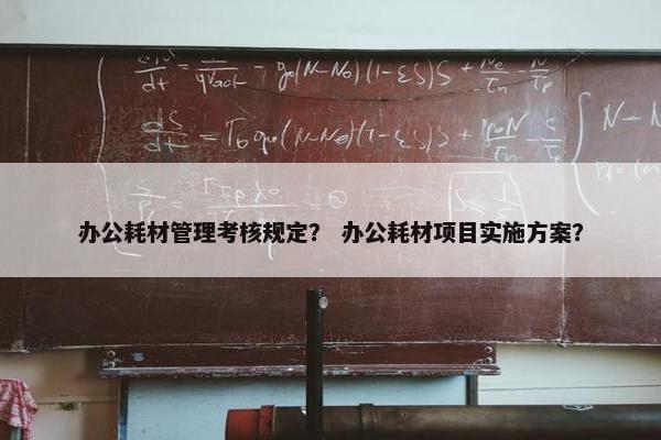 办公耗材管理考核规定？ 办公耗材项目实施方案？