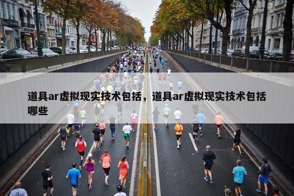 道具ar虚拟现实技术包括，道具ar虚拟现实技术包括哪些