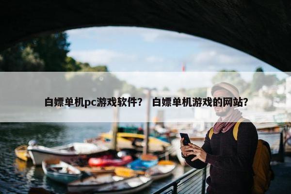 白嫖单机pc游戏软件？ 白嫖单机游戏的网站？