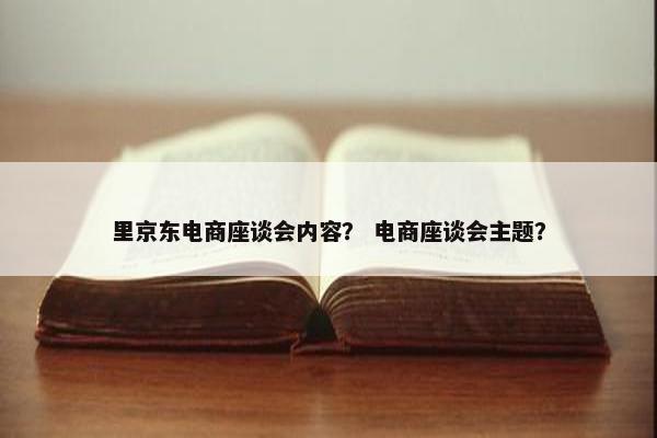 里京东电商座谈会内容？ 电商座谈会主题？