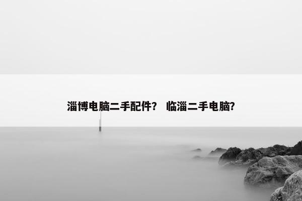 淄博电脑二手配件？ 临淄二手电脑？