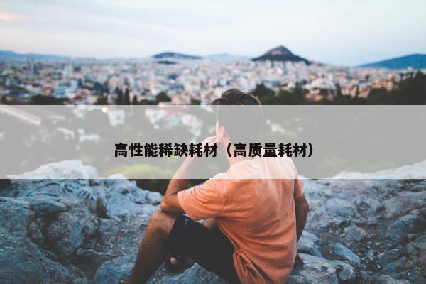 高性能稀缺耗材（高质量耗材）
