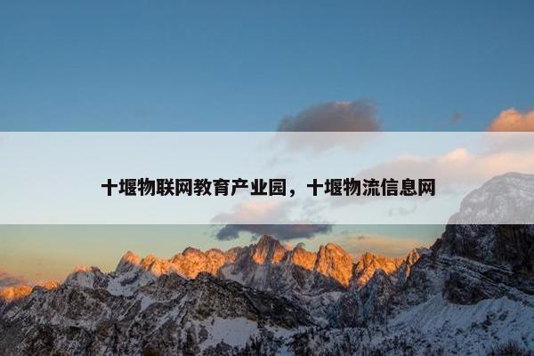 十堰物联网教育产业园，十堰物流信息网