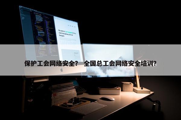保护工会网络安全？ 全国总工会网络安全培训？