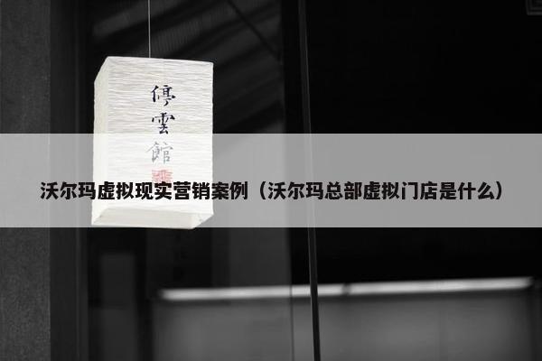 沃尔玛虚拟现实营销案例（沃尔玛总部虚拟门店是什么）