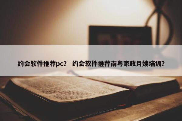 约会软件推荐pc？ 约会软件推荐南粤家政月嫂培训？